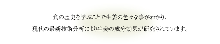 食の歴史を学ぶことで生姜の色々な事がわかり、現代の最新技術分析により生姜の成分効果が研究されています。